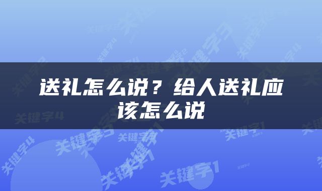 送礼怎么说？给人送礼应该怎么说