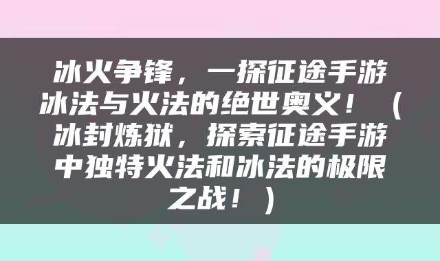 冰火争锋，一探征途手游冰法与火法的绝世奥义！（冰封炼狱，探索征途手游中独特火法和冰法的极限之战！）