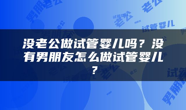 没老公做试管婴儿吗？没有男朋友怎么做试管婴儿？