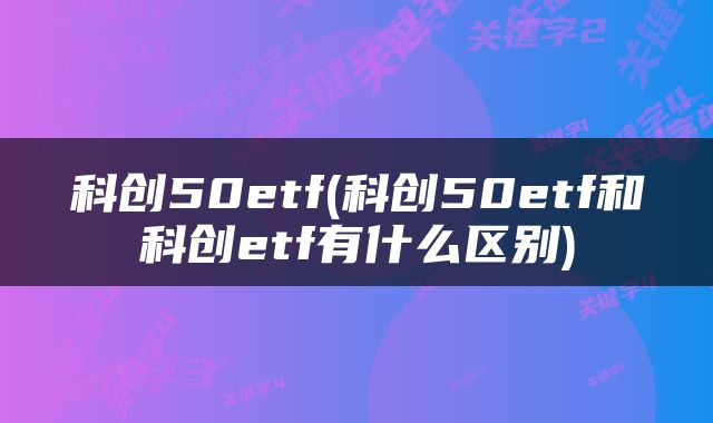 科创50etf(科创50etf和科创etf有什么区别)