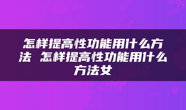怎样提高性功能用什么方法 怎样提高性功能用什么方法女