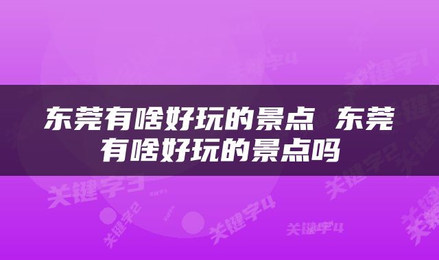 东莞有啥好玩的景点 东莞有啥好玩的景点吗
