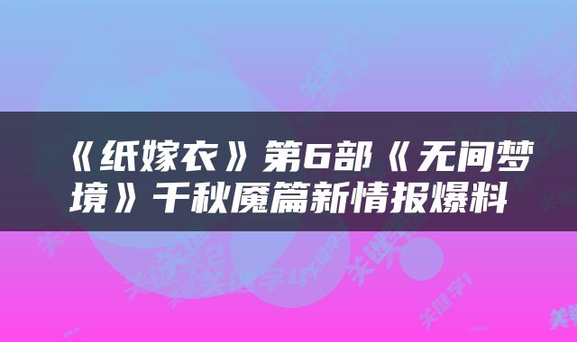 《纸嫁衣》第6部《无间梦境》千秋魇篇新情报爆料