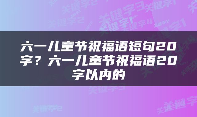 六一儿童节祝福语短句20字？六一儿童节祝福语20字以内的