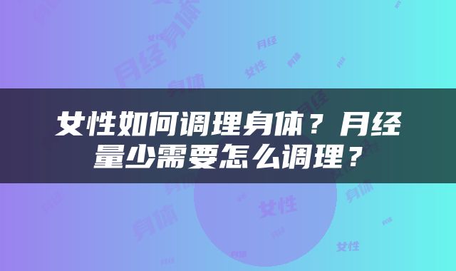女性如何调理身体？月经量少需要怎么调理？