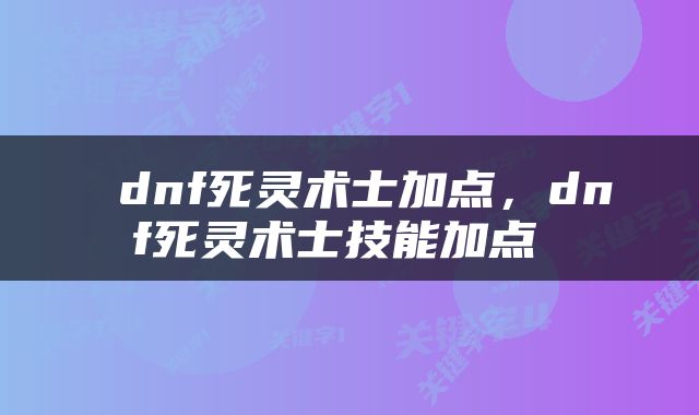  dnf死灵术士加点，dnf死灵术士技能加点 