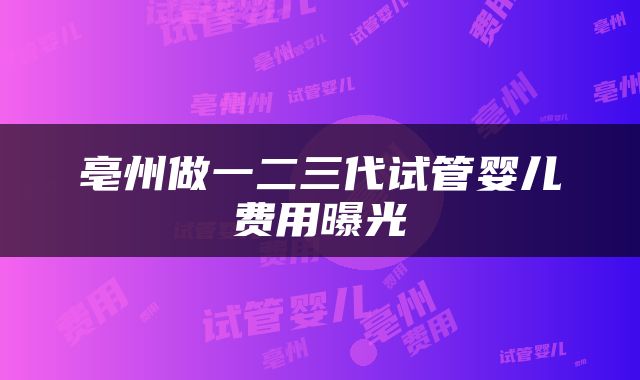 亳州做一二三代试管婴儿费用曝光