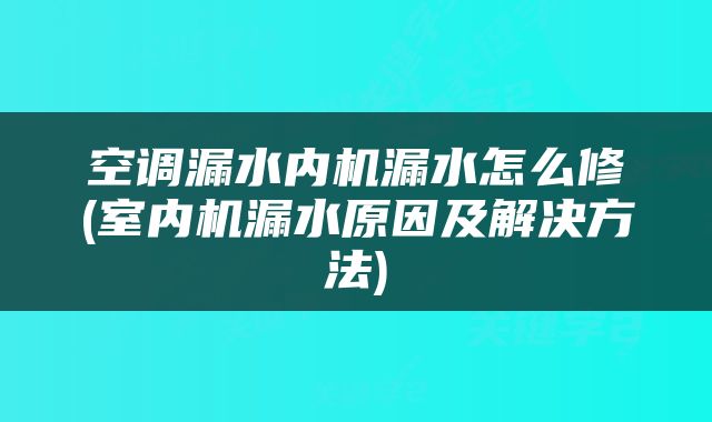 空调漏水内机漏水怎么修(室内机漏水原因及解决方法)