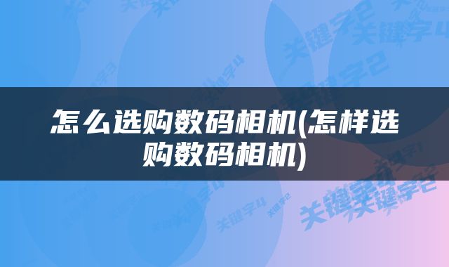 怎么选购数码相机(怎样选购数码相机)