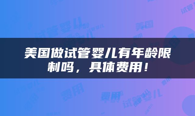 美国做试管婴儿有年龄限制吗，具体费用！
