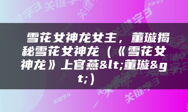  雪花女神龙女主，董璇揭秘雪花女神龙（《雪花女神龙》上官燕<董璇>） 