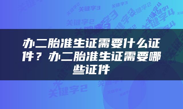 办二胎准生证需要什么证件？办二胎准生证需要哪些证件