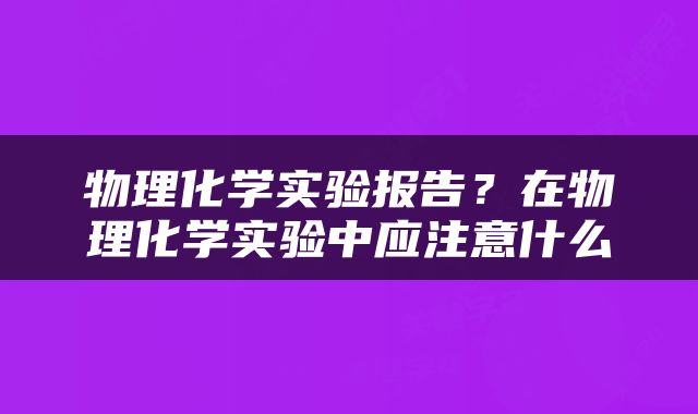 物理化学实验报告？在物理化学实验中应注意什么