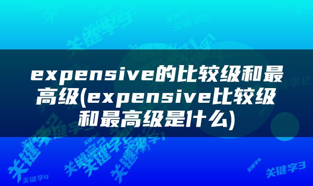 expensive的比较级和最高级(expensive比较级和最高级是什么)