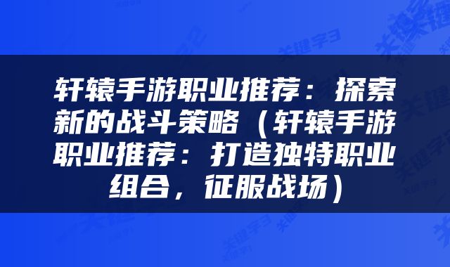 轩辕手游职业推荐：探索新的战斗策略（轩辕手游职业推荐：打造独特职业组合，征服战场）