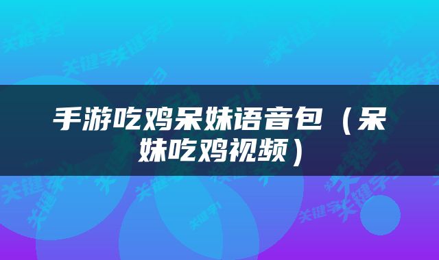手游吃鸡呆妹语音包（呆妹吃鸡视频）