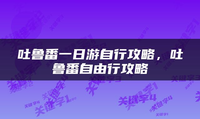 吐鲁番一日游自行攻略，吐鲁番自由行攻略