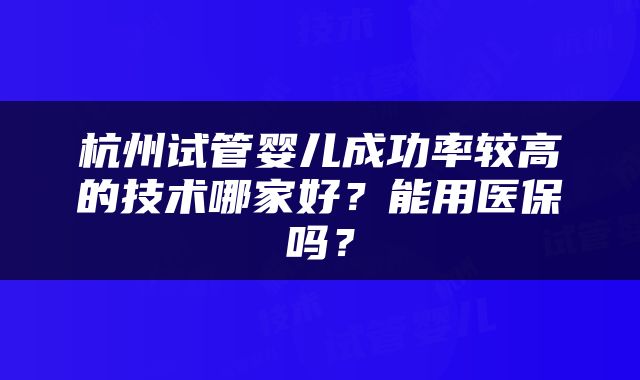 杭州试管婴儿成功率较高的技术哪家好？能用医保吗？