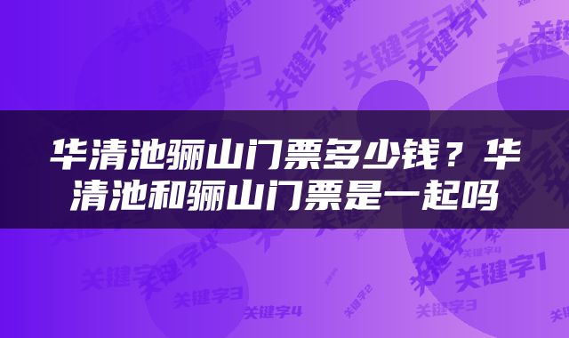 华清池骊山门票多少钱？华清池和骊山门票是一起吗