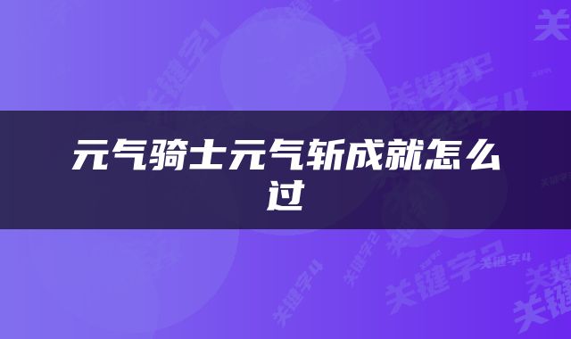 元气骑士元气斩成就怎么过