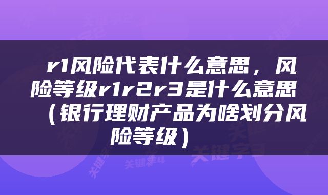  r1风险代表什么意思，风险等级r1r2r3是什么意思（银行理财产品为啥划分风险等级） 