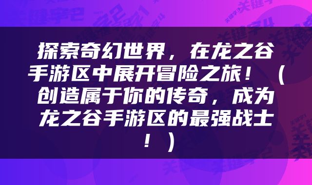探索奇幻世界，在龙之谷手游区中展开冒险之旅！（创造属于你的传奇，成为龙之谷手游区的最强战士！）