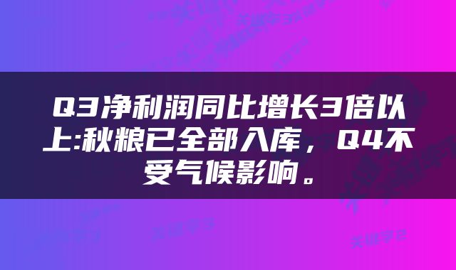 Q3净利润同比增长3倍以上:秋粮已全部入库，Q4不受气候影响。