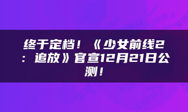 终于定档！《少女前线2：追放》官宣12月21日公测！