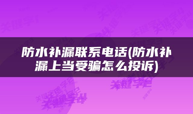 防水补漏联系电话(防水补漏上当受骗怎么投诉)