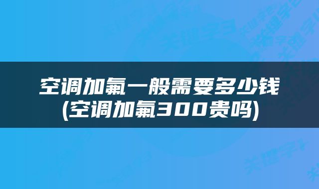 空调加氟一般需要多少钱(空调加氟300贵吗)