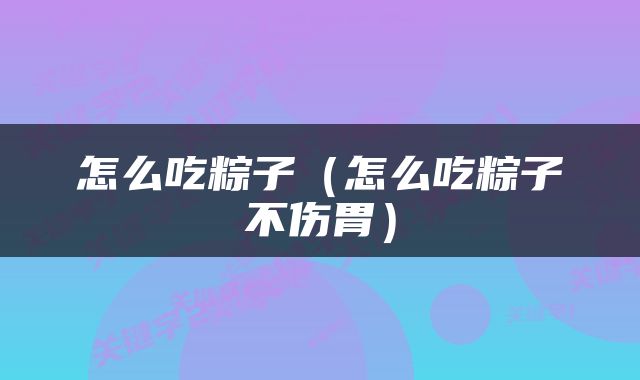 怎么吃粽子（怎么吃粽子不伤胃）
