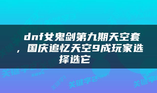  dnf女鬼剑第九期天空套，国庆追忆天空9成玩家选择选它 