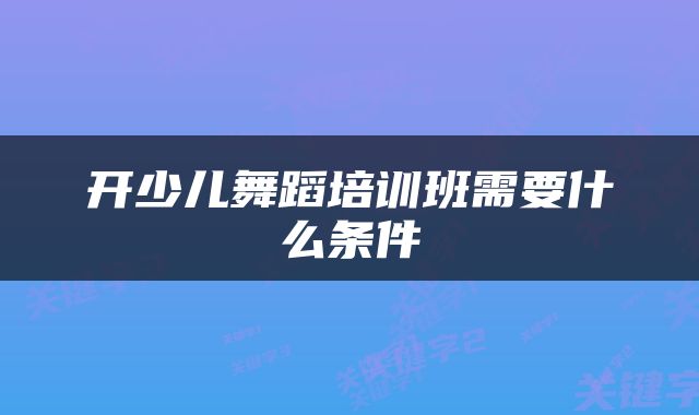 开少儿舞蹈培训班需要什么条件