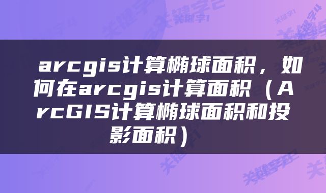  arcgis计算椭球面积，如何在arcgis计算面积（ArcGIS计算椭球面积和投影面积） 