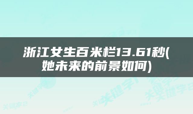 浙江女生百米栏13.61秒(她未来的前景如何)