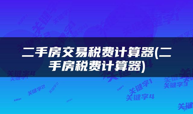 二手房交易税费计算器(二手房税费计算器)