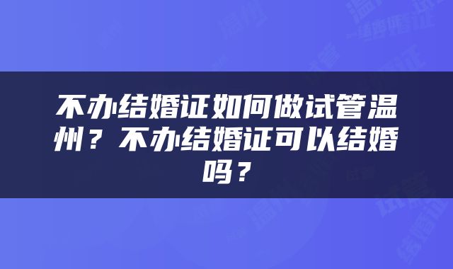 不办结婚证如何做试管温州？不办结婚证可以结婚吗？