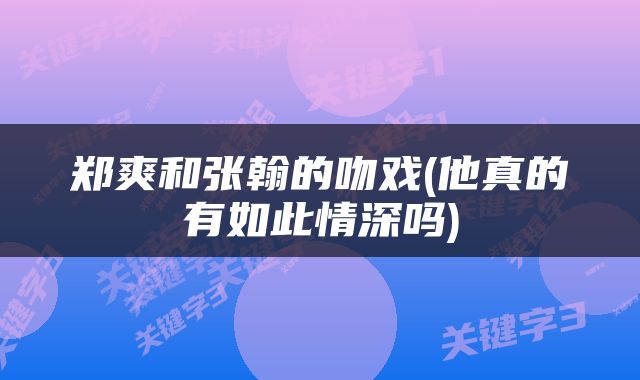 郑爽和张翰的吻戏(他真的有如此情深吗)