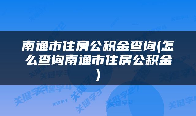 南通市住房公积金查询(怎么查询南通市住房公积金)