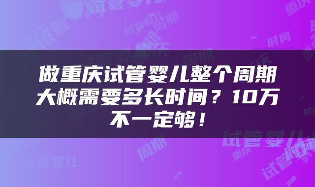 做重庆试管婴儿整个周期大概需要多长时间？10万不一定够！