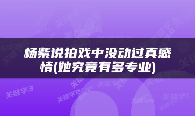 杨紫说拍戏中没动过真感情(她究竟有多专业)