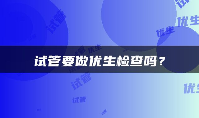 试管要做优生检查吗？