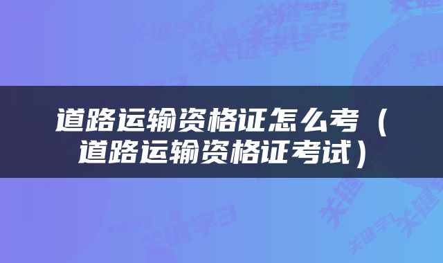 道路运输资格证怎么考（道路运输资格证考试）