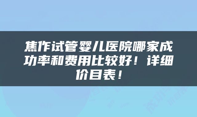 焦作试管婴儿医院哪家成功率和费用比较好！详细价目表！