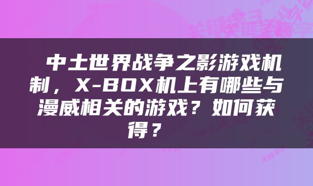  中土世界战争之影游戏机制，X-BOX机上有哪些与漫威相关的游戏？如何获得？ 