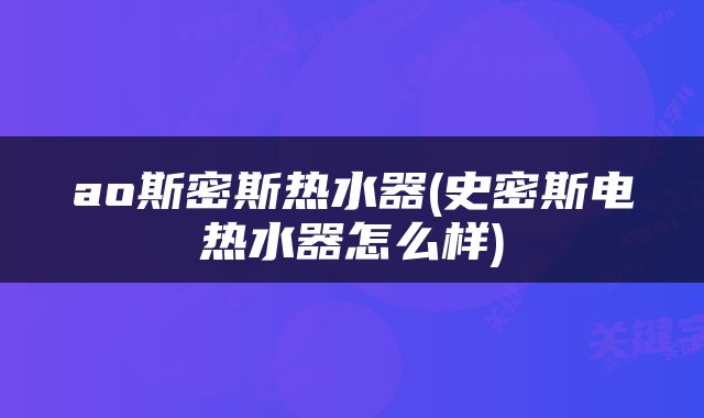 ao斯密斯热水器(史密斯电热水器怎么样)