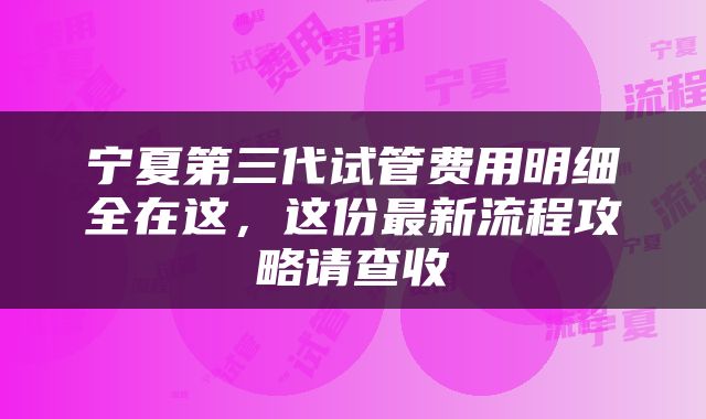 宁夏第三代试管费用明细全在这，这份最新流程攻略请查收