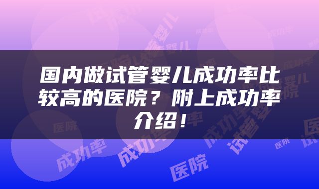 国内做试管婴儿成功率比较高的医院？附上成功率介绍！