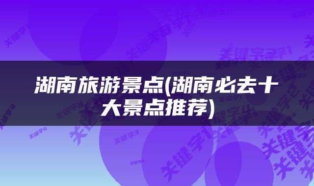 湖南旅游景点(湖南必去十大景点推荐)