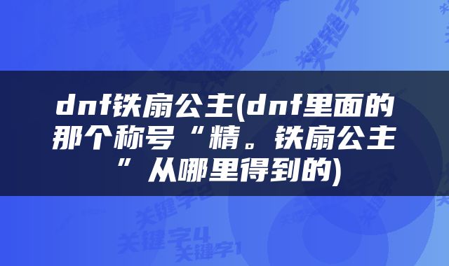 dnf铁扇公主(dnf里面的那个称号“精。铁扇公主”从哪里得到的)